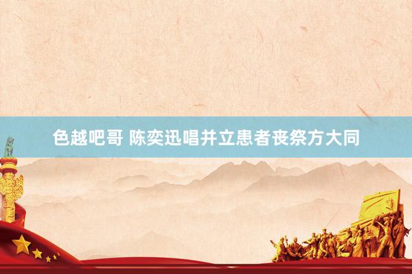色越吧哥 陈奕迅唱并立患者丧祭方大同
