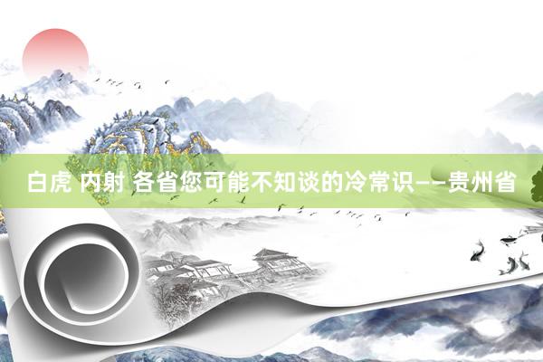 白虎 内射 各省您可能不知谈的冷常识——贵州省