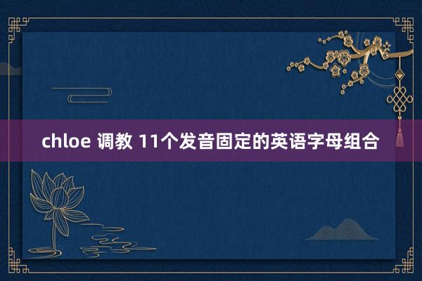 chloe 调教 11个发音固定的英语字母组合