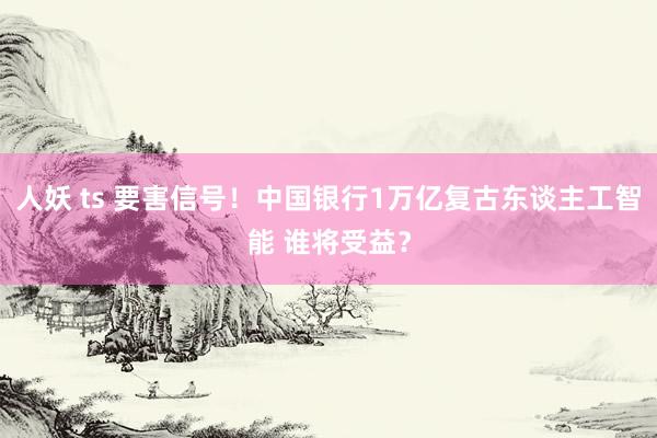 人妖 ts 要害信号！中国银行1万亿复古东谈主工智能 谁将受益？