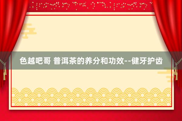 色越吧哥 普洱茶的养分和功效--健牙护齿
