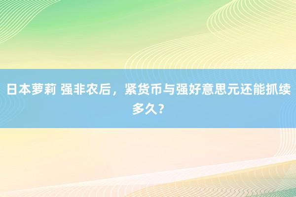 日本萝莉 强非农后，紧货币与强好意思元还能抓续多久？