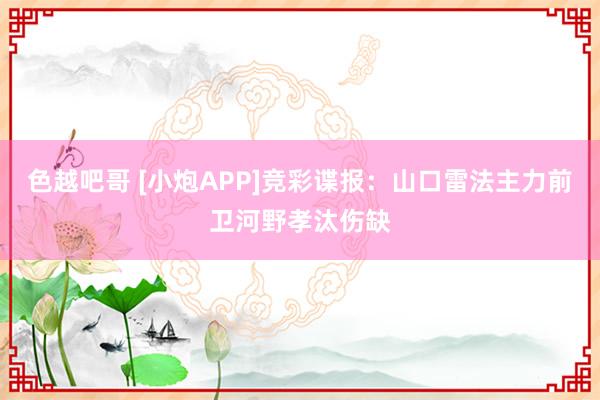 色越吧哥 [小炮APP]竞彩谍报：山口雷法主力前卫河野孝汰伤缺