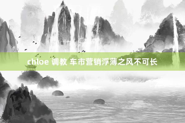 chloe 调教 车市营销浮薄之风不可长