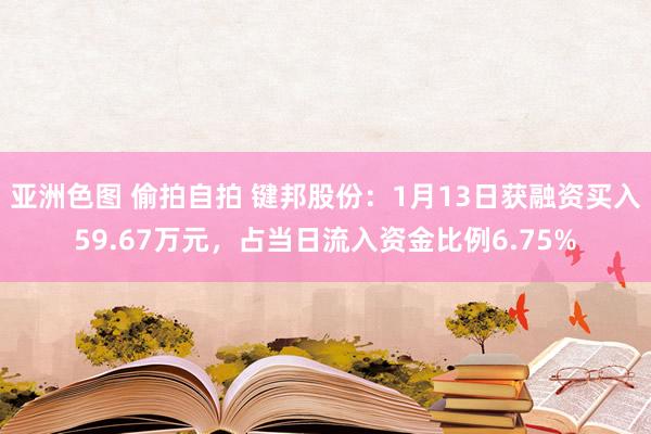 亚洲色图 偷拍自拍 键邦股份：1月13日获融资买入59.67万元，占当日流入资金比例6.75%