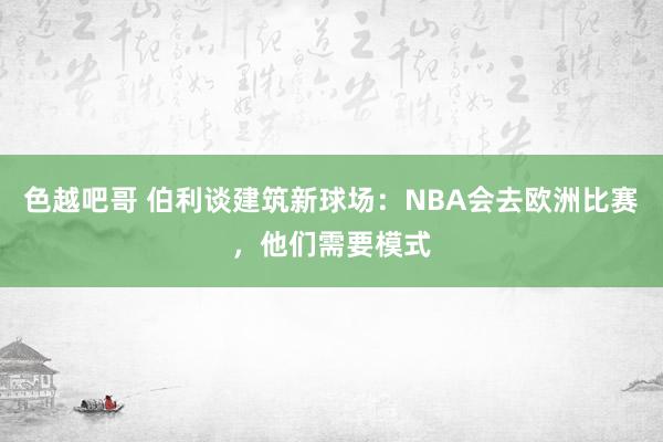 色越吧哥 伯利谈建筑新球场：NBA会去欧洲比赛，他们需要模式