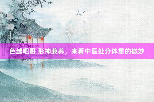 色越吧哥 形神兼养，来看中医处分体重的微妙