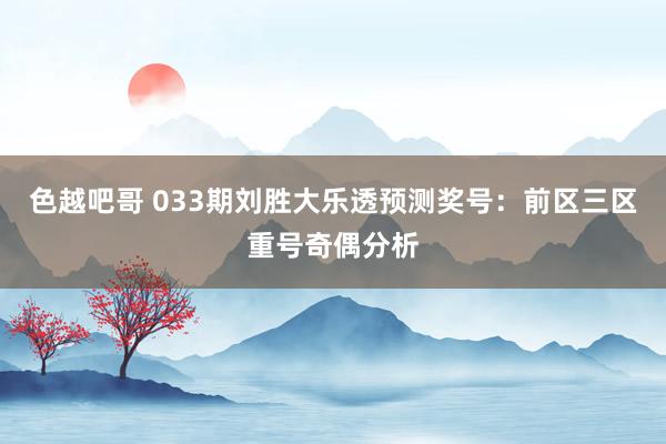 色越吧哥 033期刘胜大乐透预测奖号：前区三区重号奇偶分析