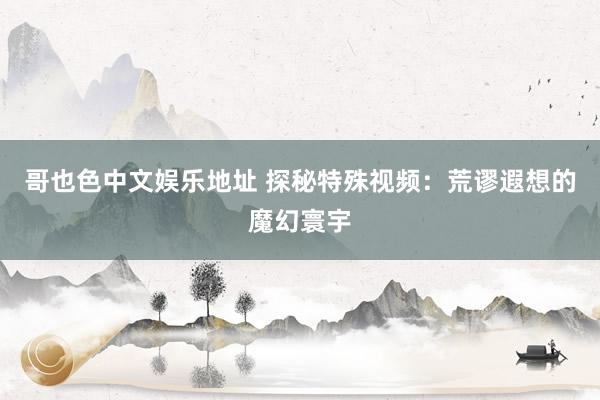 哥也色中文娱乐地址 探秘特殊视频：荒谬遐想的魔幻寰宇