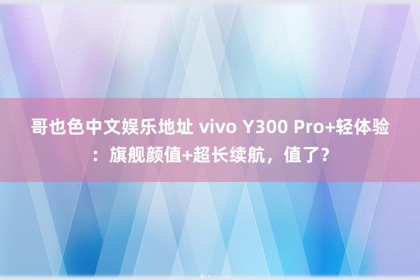 哥也色中文娱乐地址 vivo Y300 Pro+轻体验：旗舰颜值+超长续航，值了？