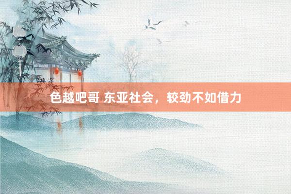 色越吧哥 东亚社会，较劲不如借力