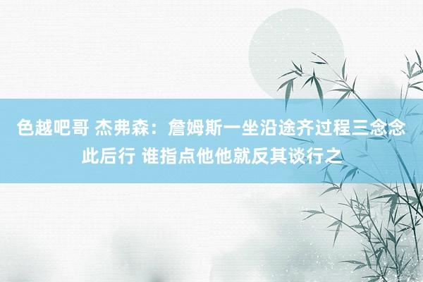 色越吧哥 杰弗森：詹姆斯一坐沿途齐过程三念念此后行 谁指点他他就反其谈行之
