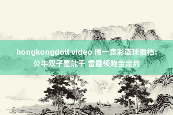 hongkongdoll video 周一竞彩篮球强档：公牛双子星能干 雷霆领跑全定约