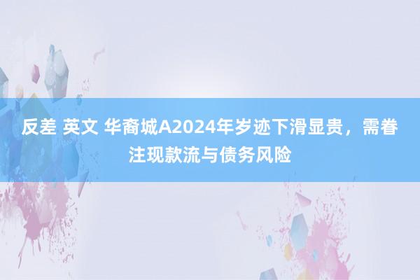 反差 英文 华裔城A2024年岁迹下滑显贵，需眷注现款流与债务风险