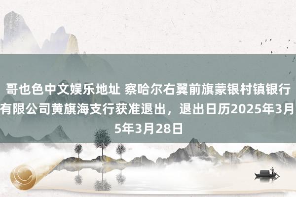 哥也色中文娱乐地址 察哈尔右翼前旗蒙银村镇银行股份有限公司黄旗海支行获准退出，退出日历2025年3月28日