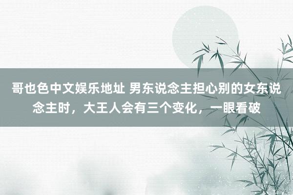 哥也色中文娱乐地址 男东说念主担心别的女东说念主时，大王人会有三个变化，一眼看破