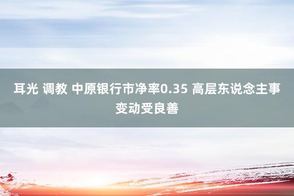 耳光 调教 中原银行市净率0.35 高层东说念主事变动受良善