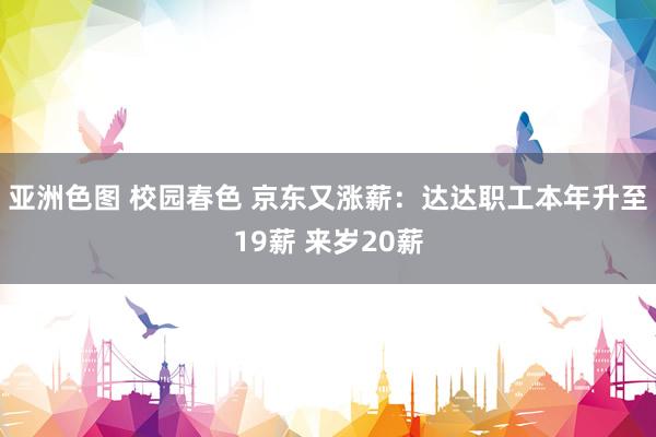 亚洲色图 校园春色 京东又涨薪：达达职工本年升至19薪 来岁20薪