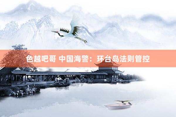 色越吧哥 中国海警：环台岛法则管控