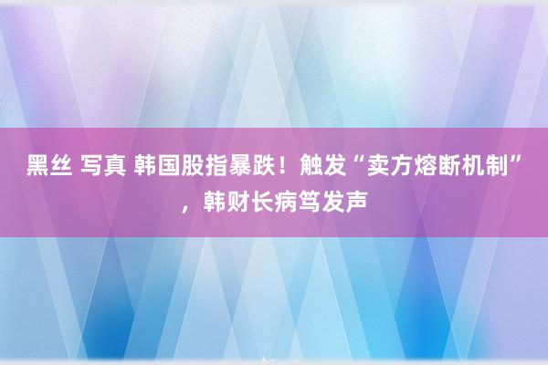 黑丝 写真 韩国股指暴跌！触发“卖方熔断机制”，韩财长病笃发声