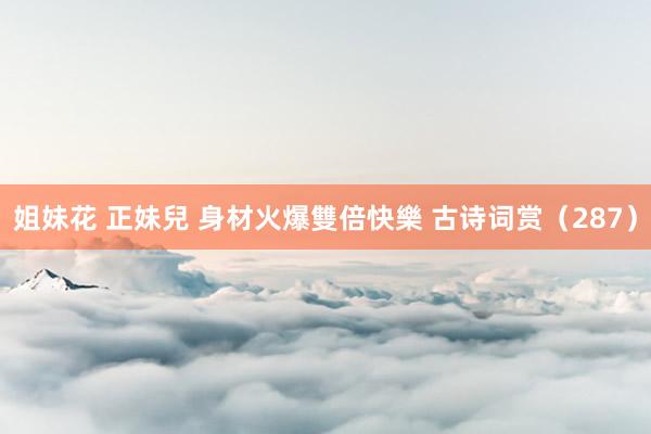 姐妹花 正妹兒 身材火爆雙倍快樂 古诗词赏(287)
