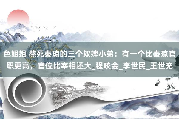 色姐姐 熬死秦琼的三个奴婢小弟：有一个比秦琼官职更高，官位比宰相还大_程咬金_李世民_王世充