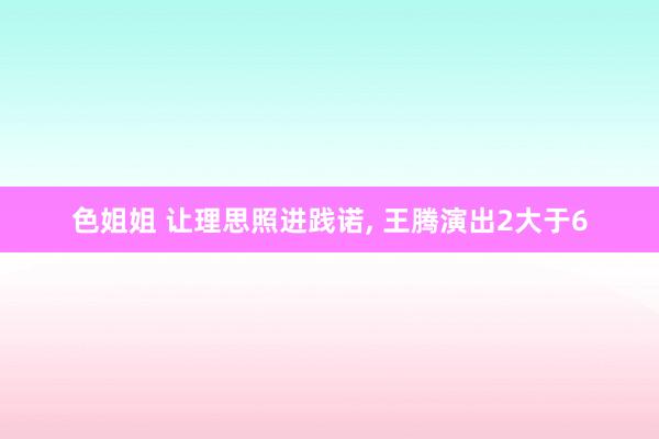 色姐姐 让理思照进践诺， 王腾演出2大于6