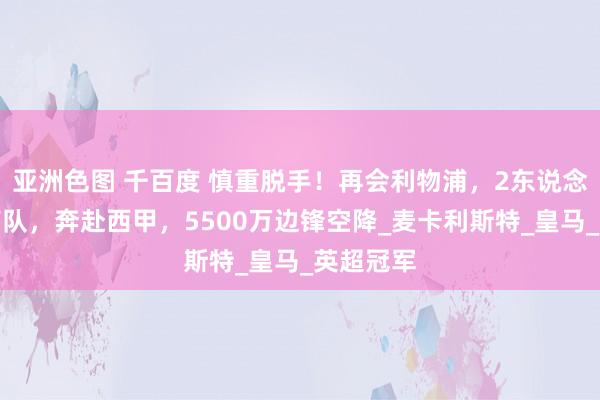 亚洲色图 千百度 慎重脱手！再会利物浦，2东说念主文书离队，奔赴西甲，5500万边锋空降_麦卡利斯特_皇马_英超冠军