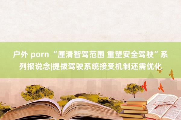 户外 porn “厘清智驾范围 重塑安全驾驶”系列报说念|提拔驾驶系统接受机制还需优化