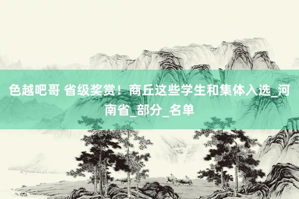 色越吧哥 省级奖赏！商丘这些学生和集体入选_河南省_部分_名单