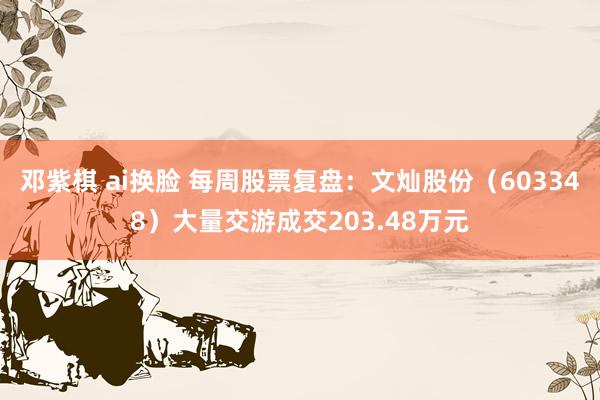 邓紫棋 ai换脸 每周股票复盘：文灿股份（603348）大量交游成交203.48万元