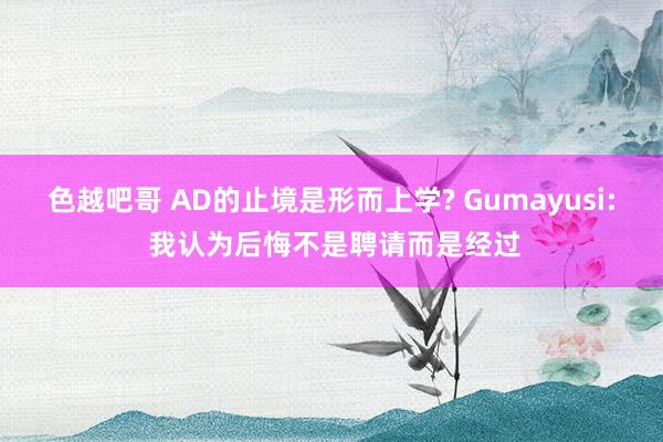 色越吧哥 AD的止境是形而上学? Gumayusi: 我认为后悔不是聘请而是经过