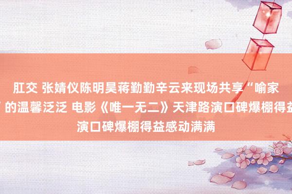 肛交 张婧仪陈明昊蒋勤勤辛云来现场共享“喻家东说念主”的温馨泛泛 电影《唯一无二》天津路演口碑爆棚得益感动满满