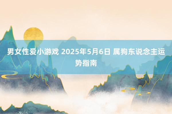 男女性爱小游戏 2025年5月6日 属狗东说念主运势指南