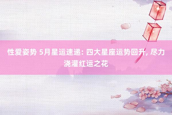 性爱姿势 5月星运速递: 四大星座运势回升， 尽力浇灌红运之花