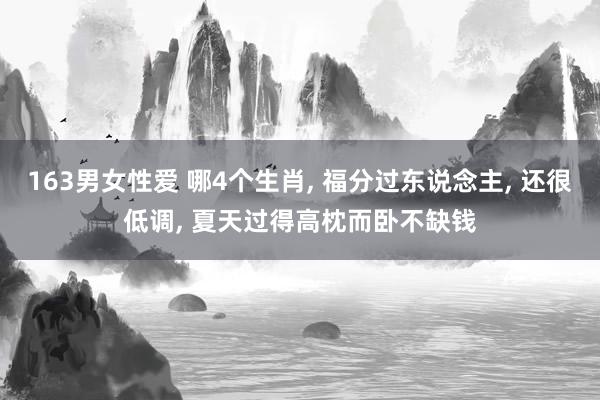 163男女性爱 哪4个生肖， 福分过东说念主， 还很低调， 夏天过得高枕而卧不缺钱