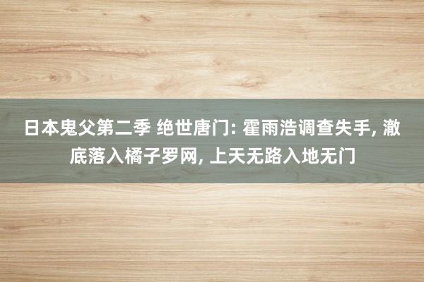 日本鬼父第二季 绝世唐门: 霍雨浩调查失手， 澈底落入橘子罗网， 上天无路入地无门