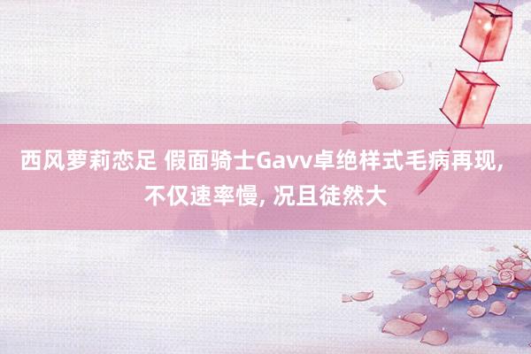 西风萝莉恋足 假面骑士Gavv卓绝样式毛病再现， 不仅速率慢， 况且徒然大