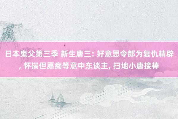 日本鬼父第三季 新生唐三: 好意思令郎为复仇精辟， 怀揣但愿痴等意中东谈主， 扫地小唐接棒